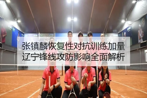 张镇麟恢复性对抗训练加量 辽宁锋线攻防影响全面解析