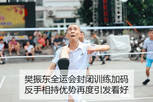 樊振东全运会封闭训练加码 反手相持优势再度引发看好