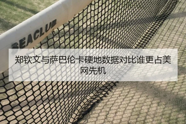 郑钦文与萨巴伦卡硬地数据对比谁更占美网先机