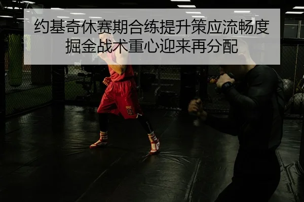 约基奇休赛期合练提升策应流畅度 掘金战术重心迎来再分配
